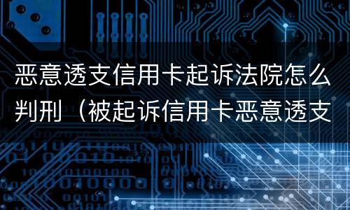 恶意透支信用卡起诉法院怎么判刑（被起诉信用卡恶意透支会拘留吗）