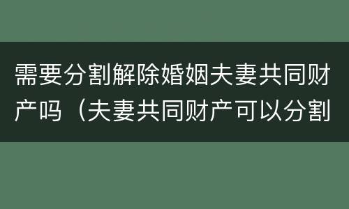 需要分割解除婚姻夫妻共同财产吗（夫妻共同财产可以分割吗）