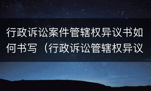 行政诉讼案件管辖权异议书如何书写（行政诉讼管辖权异议申请书范文）