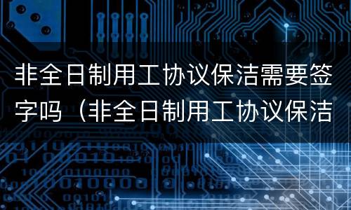 非全日制用工协议保洁需要签字吗（非全日制用工协议保洁需要签字吗合法吗）
