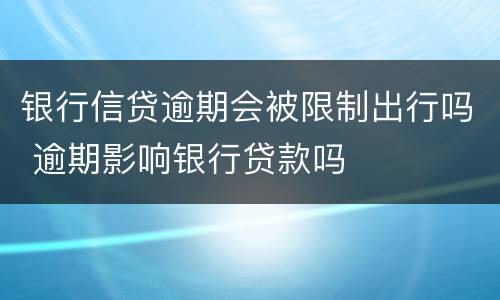 银行信贷逾期会被限制出行吗 逾期影响银行贷款吗