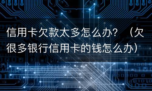 信用卡欠款太多怎么办？（欠很多银行信用卡的钱怎么办）