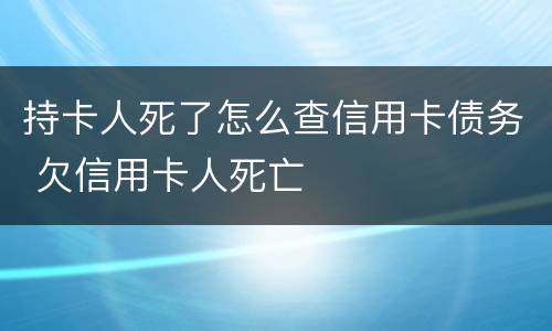 持卡人死了怎么查信用卡债务 欠信用卡人死亡