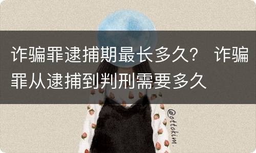 诈骗罪逮捕期最长多久？ 诈骗罪从逮捕到判刑需要多久