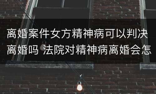 离婚案件女方精神病可以判决离婚吗 法院对精神病离婚会怎么判