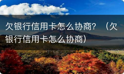 欠银行信用卡怎么协商？（欠银行信用卡怎么协商）