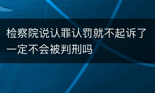 检察院说认罪认罚就不起诉了一定不会被判刑吗