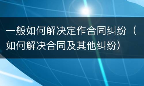 一般如何解决定作合同纠纷（如何解决合同及其他纠纷）