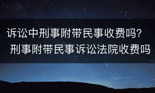 诉讼中刑事附带民事收费吗？ 刑事附带民事诉讼法院收费吗