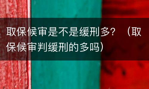 取保候审是不是缓刑多？（取保候审判缓刑的多吗）