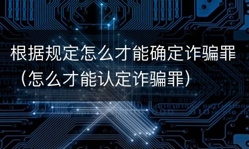 根据规定怎么才能确定诈骗罪（怎么才能认定诈骗罪）