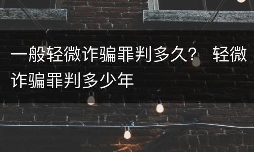 一般轻微诈骗罪判多久？ 轻微诈骗罪判多少年
