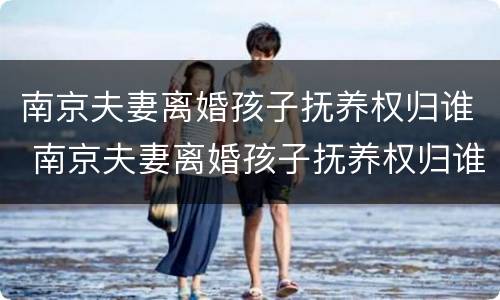 南京夫妻离婚孩子抚养权归谁 南京夫妻离婚孩子抚养权归谁所有