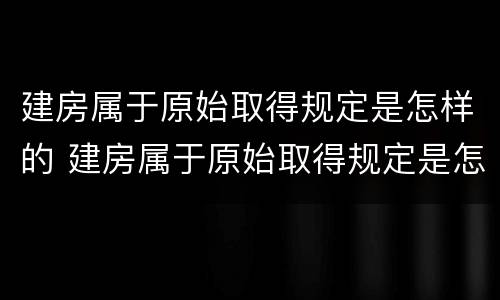 建房属于原始取得规定是怎样的 建房属于原始取得规定是怎样的法律