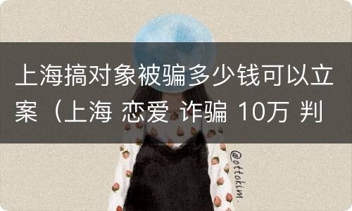 上海搞对象被骗多少钱可以立案（上海 恋爱 诈骗 10万 判刑）