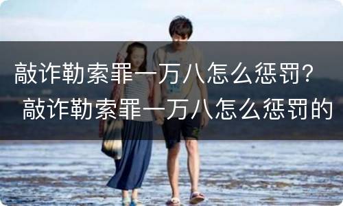 敲诈勒索罪一万八怎么惩罚？ 敲诈勒索罪一万八怎么惩罚的