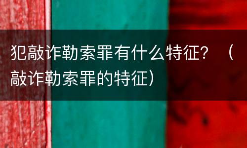 犯敲诈勒索罪有什么特征？（敲诈勒索罪的特征）