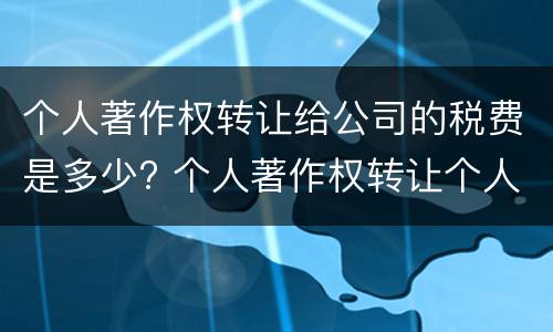 个人著作权转让给公司的税费是多少? 个人著作权转让个人所得税
