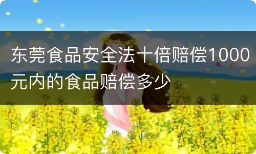 东莞食品安全法十倍赔偿1000元内的食品赔偿多少
