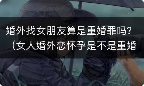 婚外找女朋友算是重婚罪吗？（女人婚外恋怀孕是不是重婚罪）