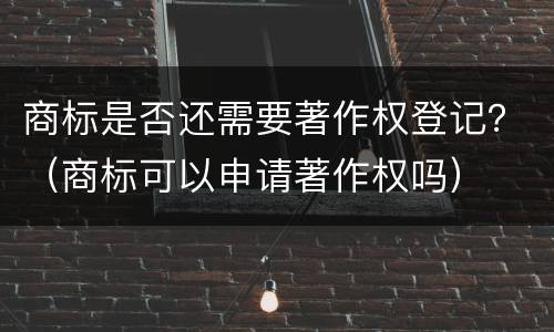 商标是否还需要著作权登记？（商标可以申请著作权吗）