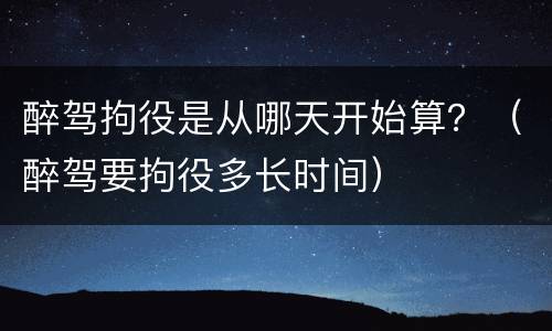 醉驾拘役是从哪天开始算？（醉驾要拘役多长时间）