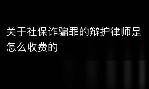 关于社保诈骗罪的辩护律师是怎么收费的