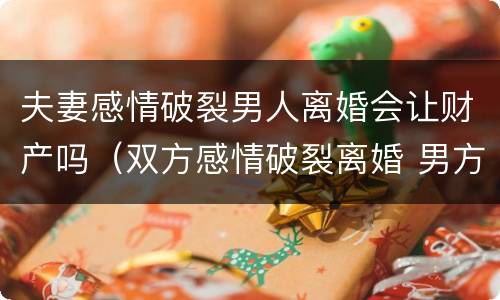 夫妻感情破裂男人离婚会让财产吗（双方感情破裂离婚 男方用不用赔偿）