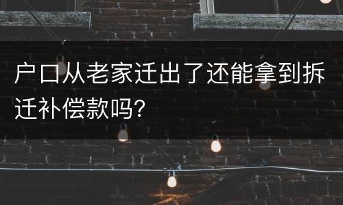 户口从老家迁出了还能拿到拆迁补偿款吗？