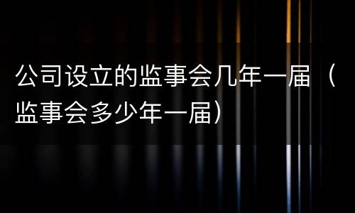 公司设立的监事会几年一届（监事会多少年一届）