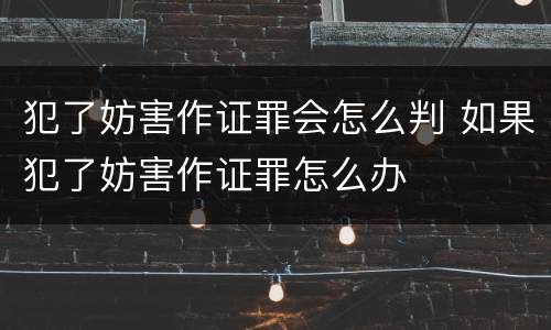 犯了妨害作证罪会怎么判 如果犯了妨害作证罪怎么办