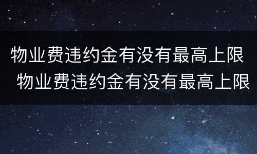 物业费违约金有没有最高上限 物业费违约金有没有最高上限呢