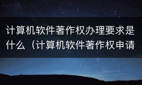 计算机软件著作权办理要求是什么（计算机软件著作权申请流程及费用）