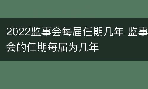 2022监事会每届任期几年 监事会的任期每届为几年