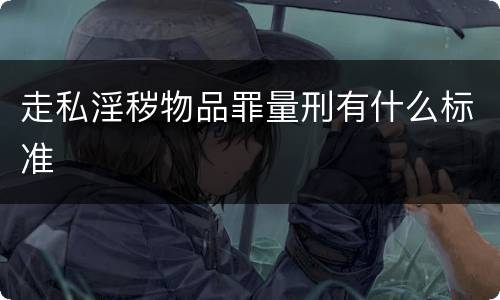 走私淫秽物品罪量刑有什么标准