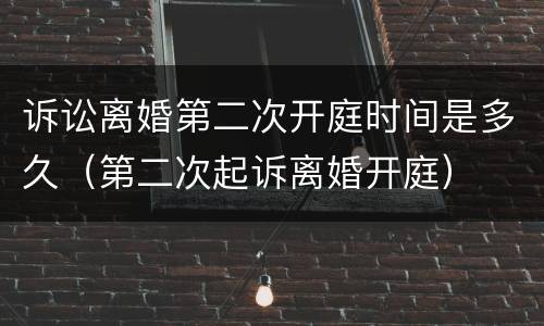 诉讼离婚第二次开庭时间是多久（第二次起诉离婚开庭）