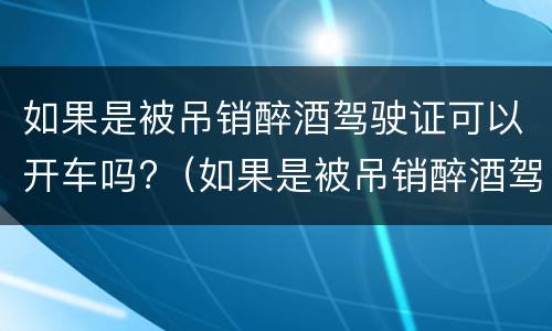 如果是被吊销醉酒驾驶证可以开车吗?（如果是被吊销醉酒驾驶证可以开车吗）
