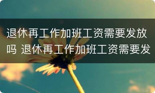 退休再工作加班工资需要发放吗 退休再工作加班工资需要发放吗