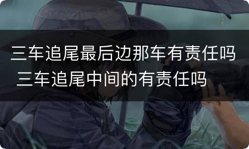 三车追尾最后边那车有责任吗 三车追尾中间的有责任吗