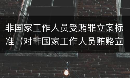 非国家工作人员受贿罪立案标准（对非国家工作人员贿赂立案标准）