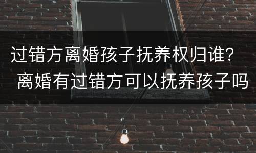 过错方离婚孩子抚养权归谁？ 离婚有过错方可以抚养孩子吗