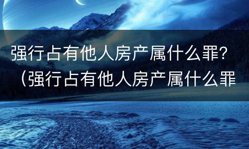 强行占有他人房产属什么罪？（强行占有他人房产属什么罪名）