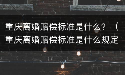 重庆离婚赔偿标准是什么？（重庆离婚赔偿标准是什么规定）