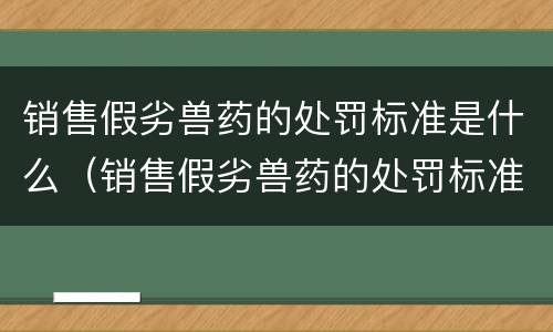 销售假劣兽药的处罚标准是什么（销售假劣兽药的处罚标准是什么法律）