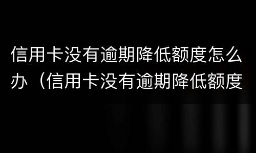 信用卡没有逾期降低额度怎么办（信用卡没有逾期降低额度怎么办呢）