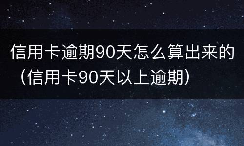 信用卡逾期90天怎么算出来的（信用卡90天以上逾期）