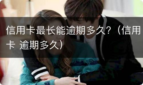 信用卡最长能逾期多久?（信用卡 逾期多久）