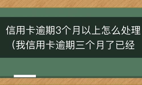 信用卡逾期3个月以上怎么处理（我信用卡逾期三个月了已经被起诉了怎么办）