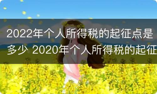 2022年个人所得税的起征点是多少 2020年个人所得税的起征点是多少