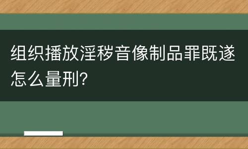组织播放淫秽音像制品罪既遂怎么量刑？